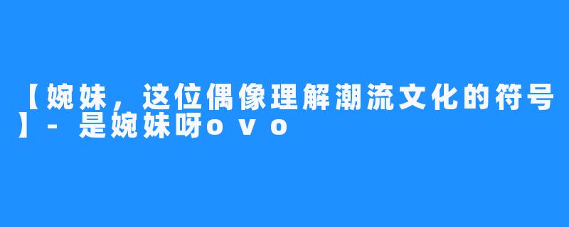 【婉妹,这位偶像理解潮流文化的符号】-是婉妹呀ovo