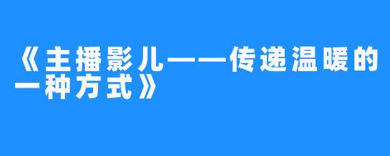 《主播影儿——传递温暖的一种方式》