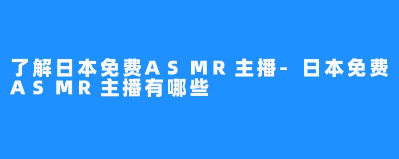了解日本免费ASMR主播-日本免费ASMR主播有哪些