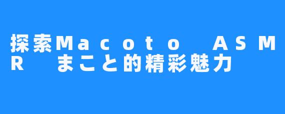 探索Macoto ASMR まこと的精彩魅力