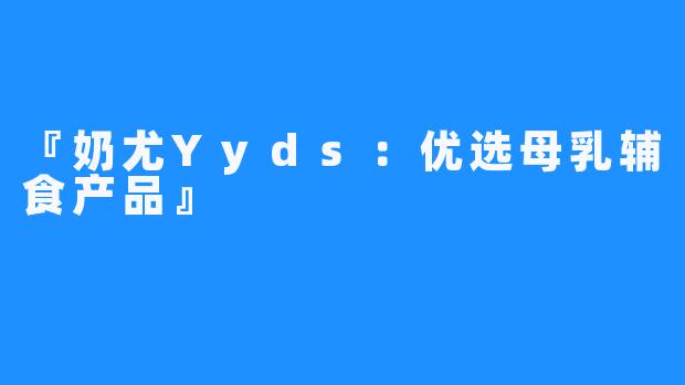 『奶尤Yyds:优选母乳辅食产品』