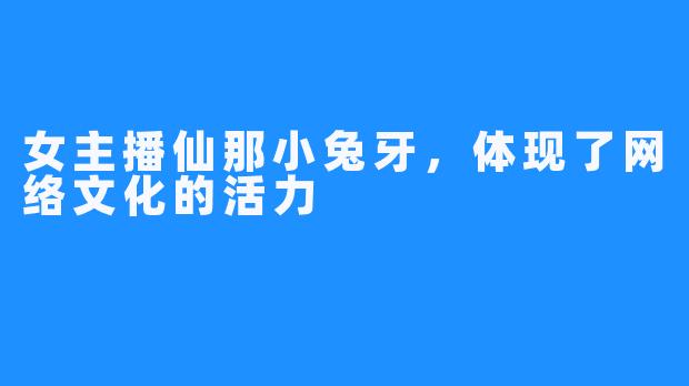 女主播仙那小兔牙，体现了网络文化的活力