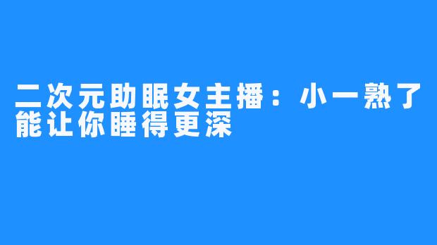 二次元助眠女主播:小一熟了能让你睡得更深