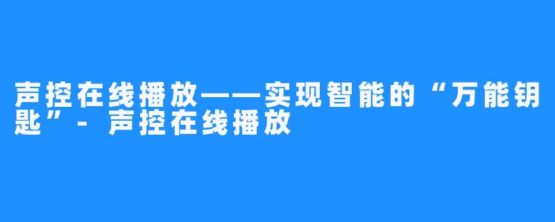 声控在线播放——实现智能的“万能钥匙”-声控在线播放