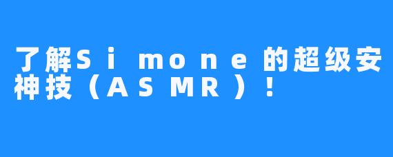 了解Simone的超级安神技(ASMR)!