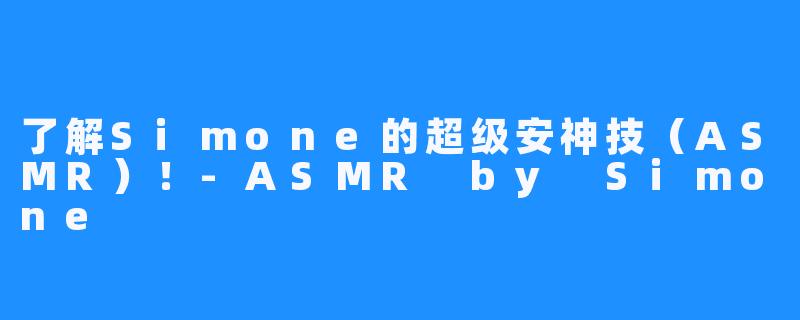 了解Simone的超级安神技（ASMR）！-ASMR by Simone