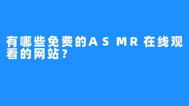 有哪些免费的ASMR在线观看的网站？