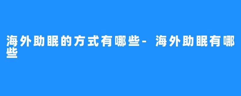 海外助眠的方式有哪些-海外助眠有哪些