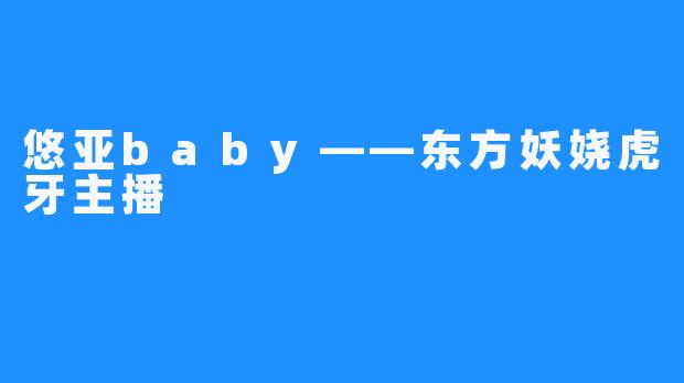 悠亚baby——东方妖娆虎牙主播