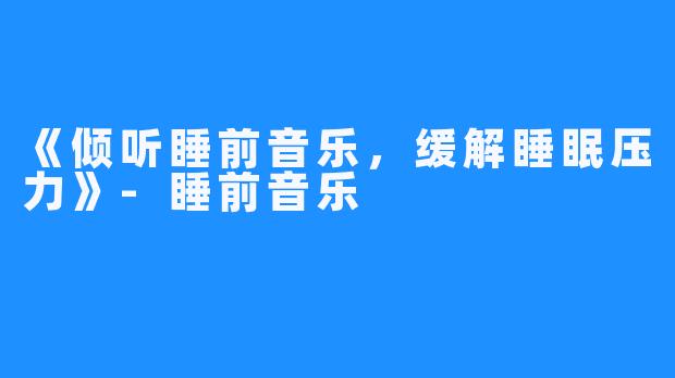 《倾听睡前音乐,缓解睡眠压力》-睡前音乐