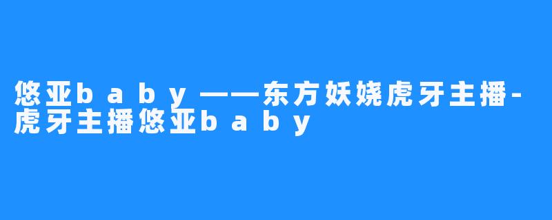 悠亚baby——东方妖娆虎牙主播-虎牙主播悠亚baby