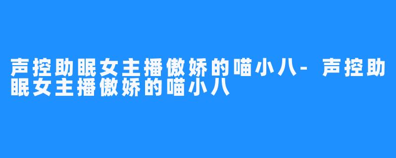 声控助眠女主播傲娇的喵小八-声控助眠女主播傲娇的喵小八