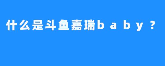 什么是斗鱼嘉瑞baby？