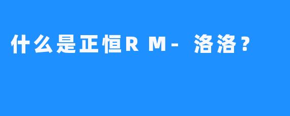 什么是正恒RM-洛洛？ 