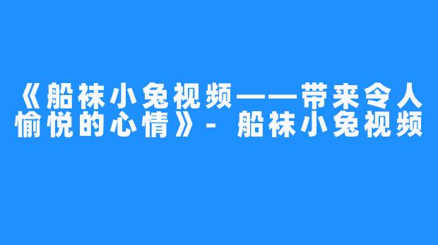 《船袜小兔视频——带来令人愉悦的心情》-船袜小兔视频