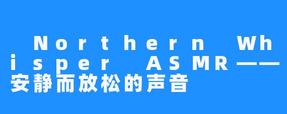Northern Whisper ASMR——安静而放松的声音