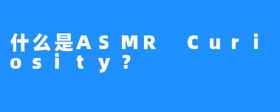 什么是ASMR Curiosity？