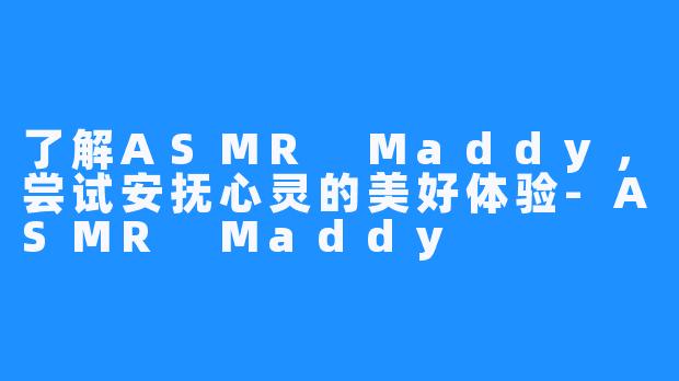 了解ASMR Maddy，尝试安抚心灵的美好体验-ASMR Maddy