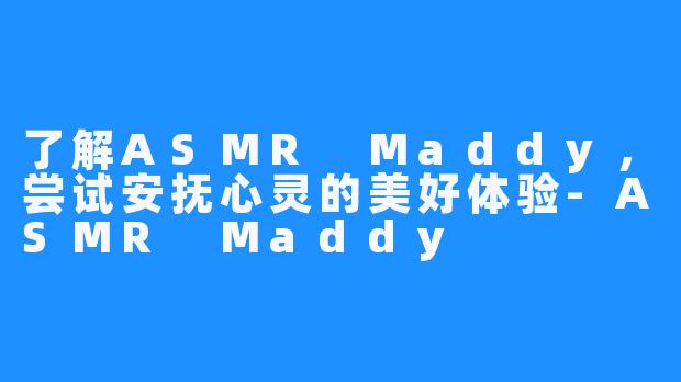 了解ASMR Maddy,尝试安抚心灵的美好体验-ASMR Maddy