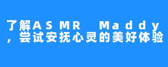 了解ASMR Maddy,尝试安抚心灵的美好体验