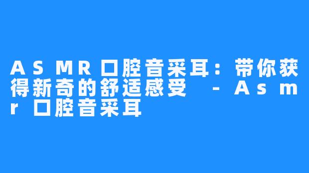 ASMR口腔音采耳:带你获得新奇的舒适感受 -Asmr口腔音采耳