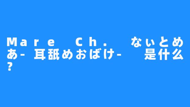 Mare Ch. なぃとめあ-耳舐めおばけ- 是什么？