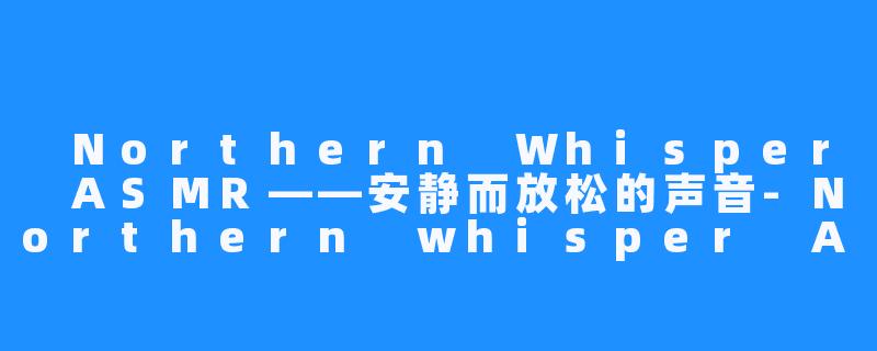 Northern Whisper ASMR——安静而放松的声音-Northern whisper ASMR