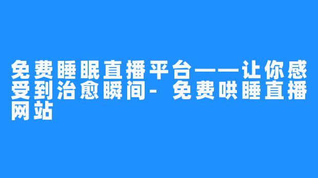 免费睡眠直播平台——让你感受到治愈瞬间-免费哄睡直播网站