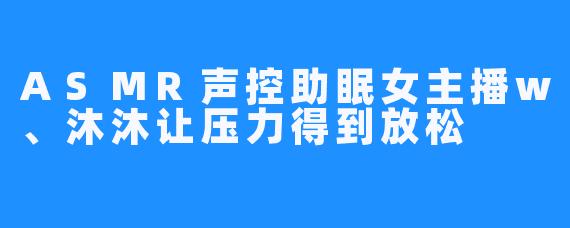 ASMR声控助眠女主播w、沐沐让压力得到放松