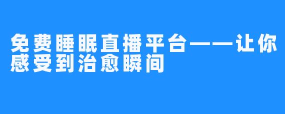 免费睡眠直播平台——让你感受到治愈瞬间