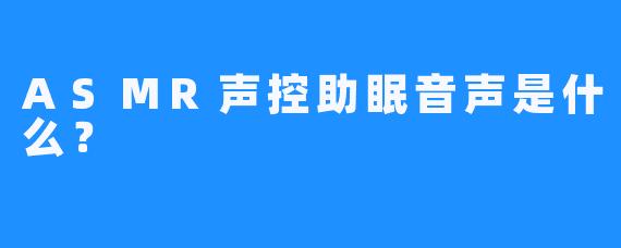 ASMR声控助眠音声是什么？