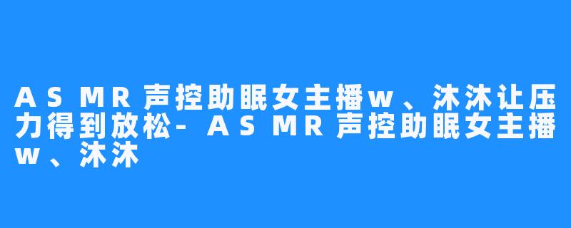 ASMR声控助眠女主播w、沐沐让压力得到放松-ASMR声控助眠女主播w、沐沐