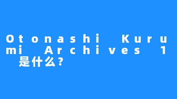 Otonashi Kurumi Archives 1 是什么？