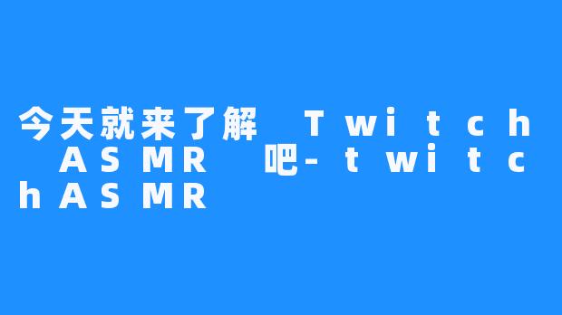 今天就来了解 Twitch ASMR 吧-twitchASMR