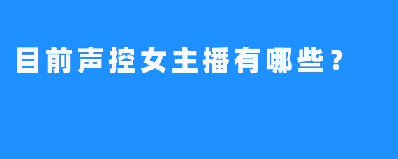 目前声控女主播有哪些？