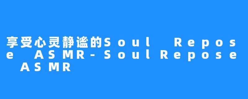 享受心灵静谧的Soul Repose ASMR-SoulRepose ASMR