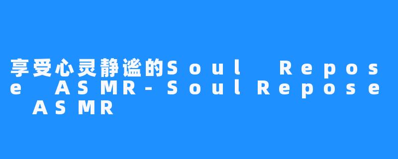 享受心灵静谧的Soul Repose ASMR-SoulRepose ASMR