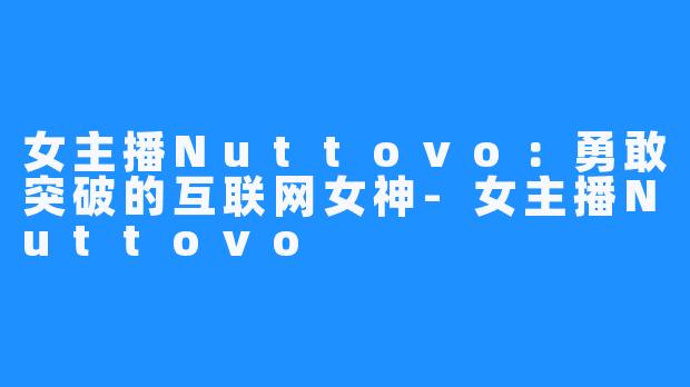 女主播Nuttovo：勇敢突破的互联网女神-女主播Nuttovo