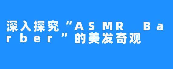 深入探究“ASMR Barber”的美发奇观