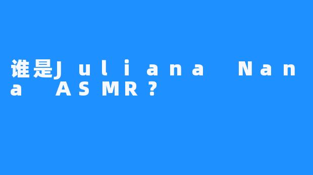 谁是Juliana Nana ASMR？