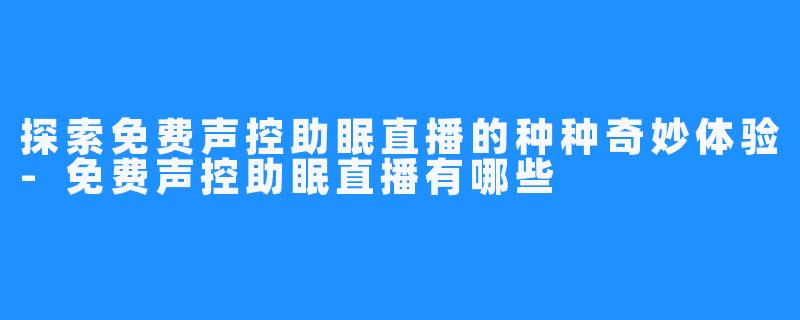 探索免费声控助眠直播的种种奇妙体验-免费声控助眠直播有哪些