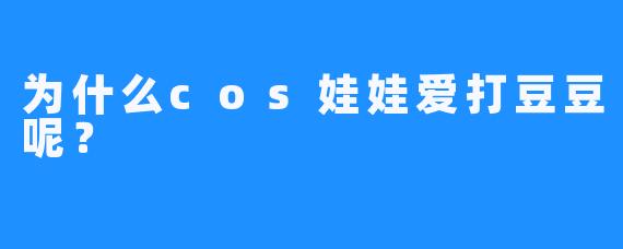 为什么cos娃娃爱打豆豆呢？