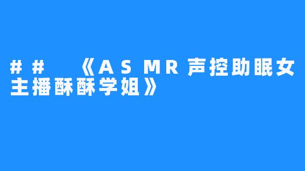 ## 《ASMR声控助眠女主播酥酥学姐》