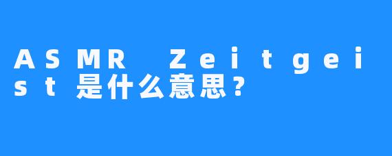 ASMR Zeitgeist是什么意思？