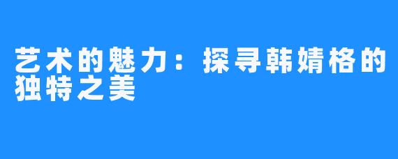 艺术的魅力:探寻韩婧格的独特之美