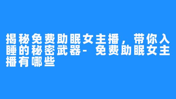 揭秘免费助眠女主播，带你入睡的秘密武器-免费助眠女主播有哪些