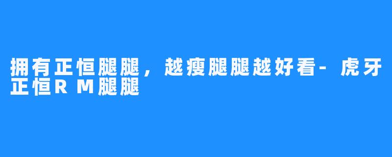 拥有正恒腿腿，越瘦腿腿越好看-虎牙正恒RM腿腿