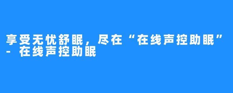 享受无忧舒眠,尽在“在线声控助眠”-在线声控助眠