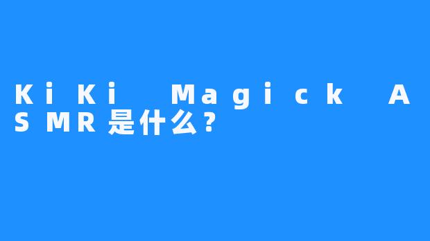 KiKi Magick ASMR是什么？