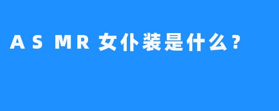 ASMR女仆装是什么？